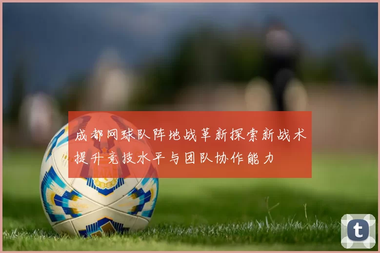 成都网球队阵地战革新探索新战术提升竞技水平与团队协作能力