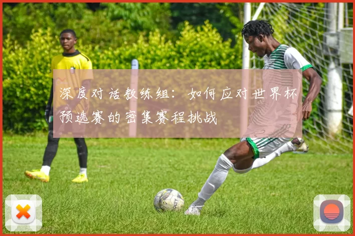 深度对话教练组:如何应对世界杯预选赛的密集赛程挑战