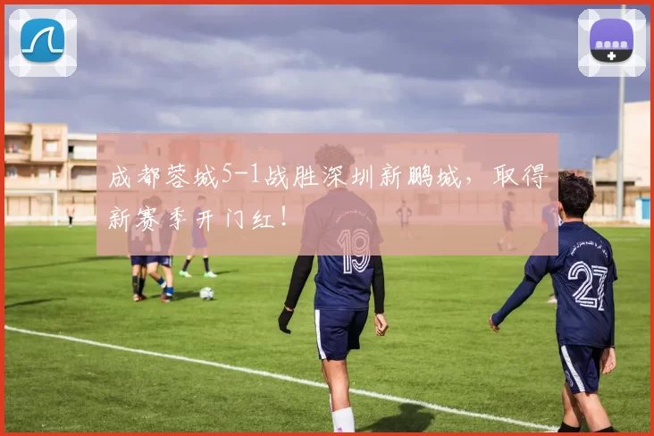 成都蓉城5-1战胜深圳新鹏城,取得新赛季开门红!