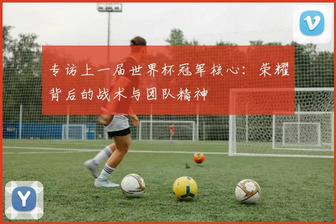 专访上一届世界杯冠军核心:荣耀背后的战术与团队精神