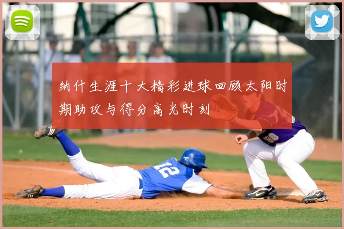 纳什生涯十大精彩进球回顾太阳时期助攻与得分高光时刻