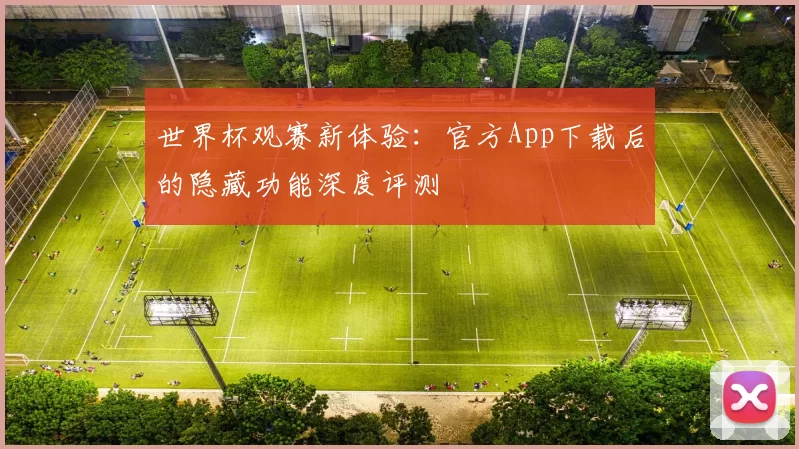 世界杯观赛新体验：官方App下载后的隐藏功能深度评测