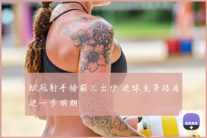 欧冠射手榜前三出炉 进球竞争格局进一步明朗