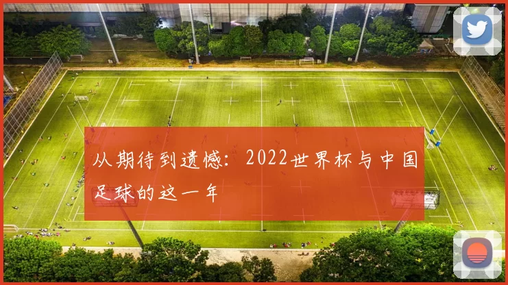 从期待到遗憾:2022世界杯与中国足球的这一年