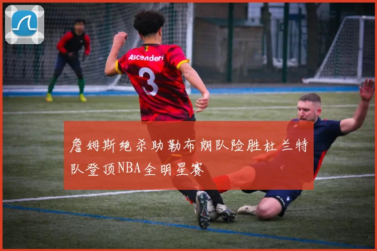 詹姆斯绝杀助勒布朗队险胜杜兰特队登顶NBA全明星赛