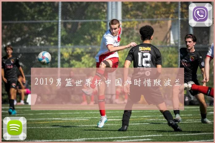 2019男篮世界杯中国加时惜败波兰