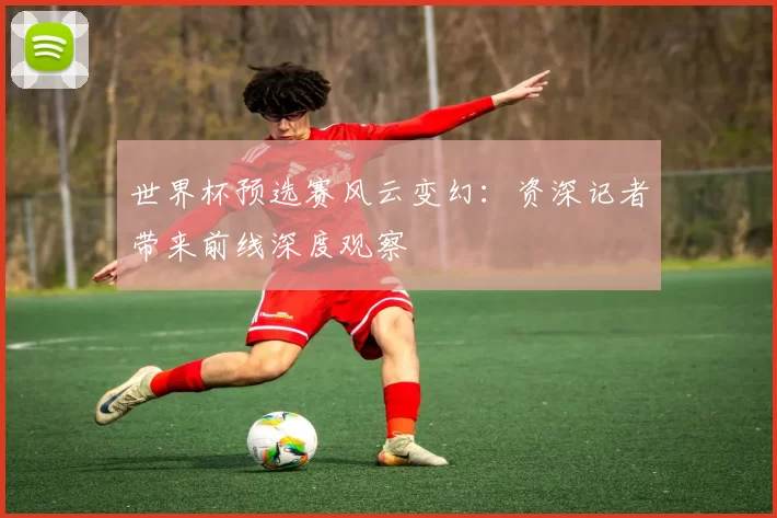 世界杯预选赛风云变幻:资深记者带来前线深度观察