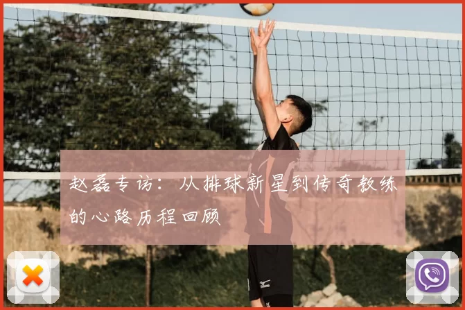 赵磊专访：从排球新星到传奇教练的心路历程回顾