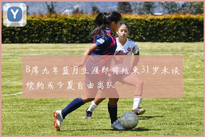 B席九年蓝月生涯即将结束31岁未谈续约或今夏自由离队