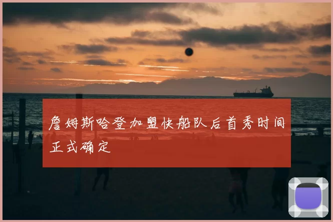 詹姆斯哈登加盟快船队后首秀时间正式确定