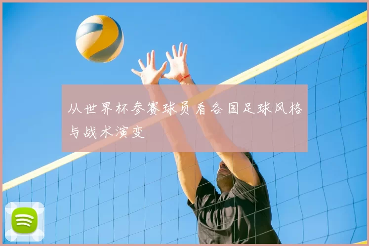 从世界杯参赛球员看各国足球风格与战术演变