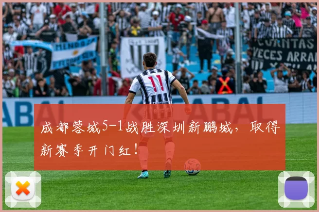 成都蓉城5-1战胜深圳新鹏城,取得新赛季开门红!