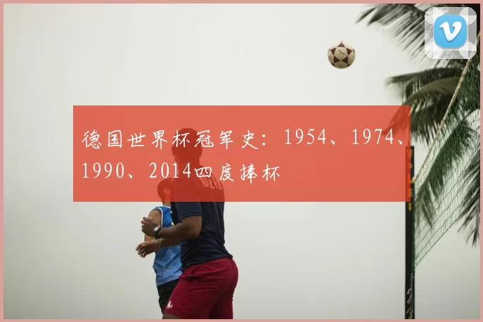 德国世界杯冠军史:1954、1974、1990、2014四度捧杯