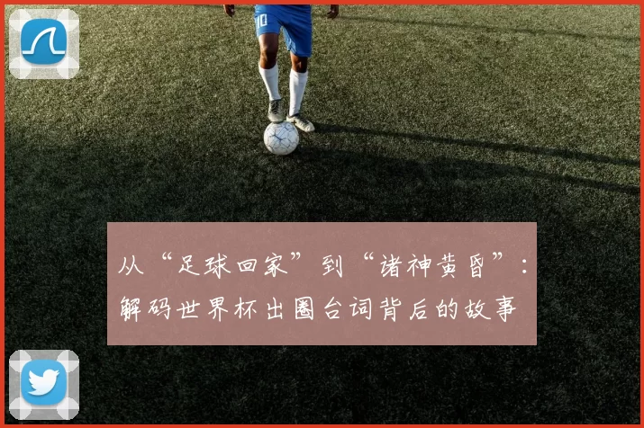 从“足球回家”到“诸神黄昏”:解码世界杯出圈台词背后的故事