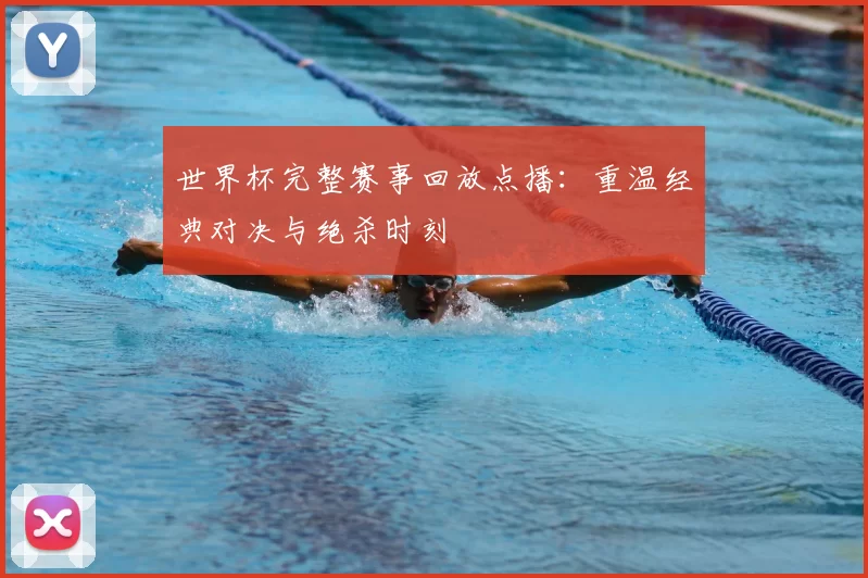 世界杯完整赛事回放点播：重温经典对决与绝杀时刻