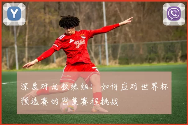 深度对话教练组:如何应对世界杯预选赛的密集赛程挑战