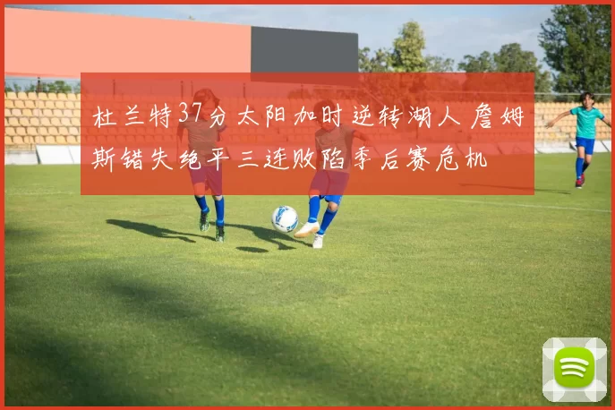 杜兰特37分太阳加时逆转湖人 詹姆斯错失绝平三连败陷季后赛危机