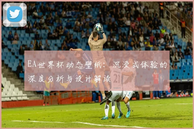 EA世界杯动态壁纸:沉浸式体验的深度分析与设计解读
