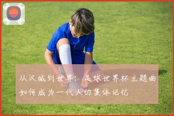 从汉城到世界:足球世界杯主题曲如何成为一代人的集体记忆