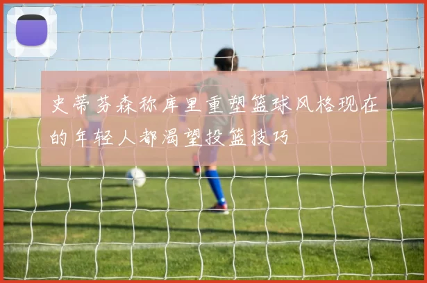 史蒂芬森称库里重塑篮球风格现在的年轻人都渴望投篮技巧