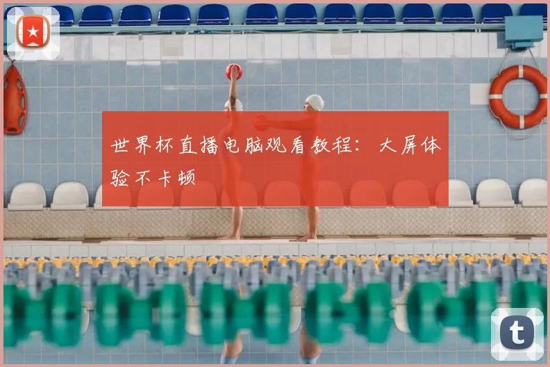世界杯直播电脑观看教程:大屏体验不卡顿