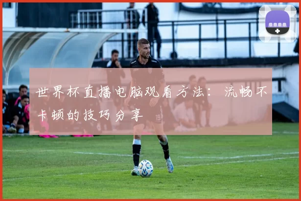 世界杯直播电脑观看方法:流畅不卡顿的技巧分享