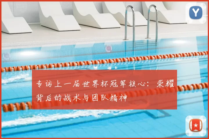 专访上一届世界杯冠军核心:荣耀背后的战术与团队精神