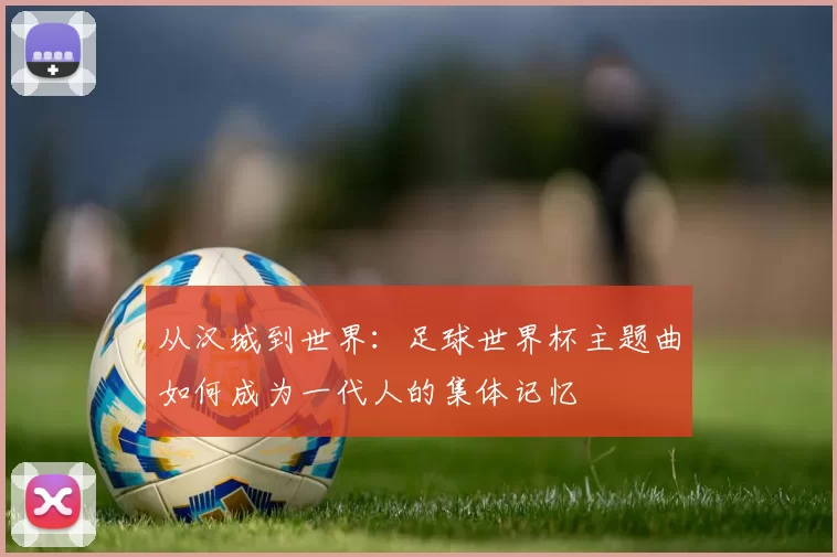 从汉城到世界:足球世界杯主题曲如何成为一代人的集体记忆