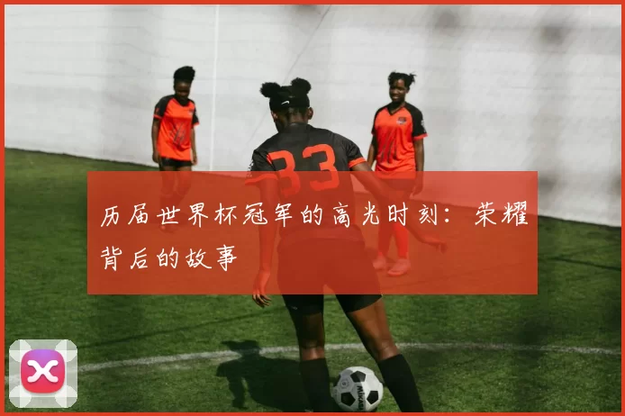 历届世界杯冠军的高光时刻:荣耀背后的故事