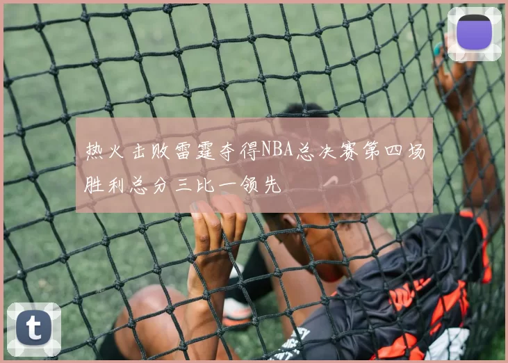 热火击败雷霆夺得NBA总决赛第四场胜利总分三比一领先