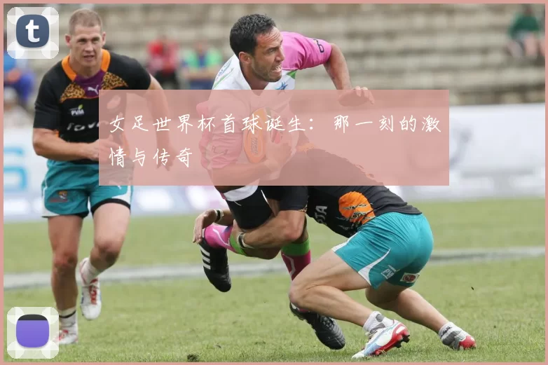 女足世界杯首球诞生:那一刻的激情与传奇