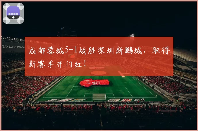 成都蓉城5-1战胜深圳新鹏城,取得新赛季开门红!
