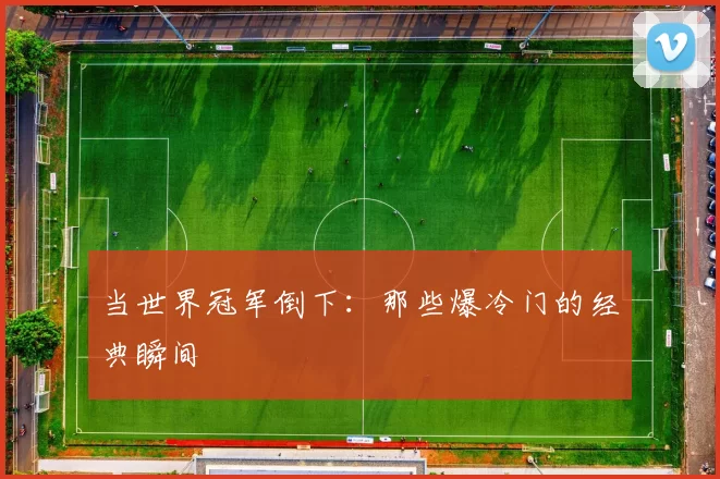 当世界冠军倒下:那些爆冷门的经典瞬间
