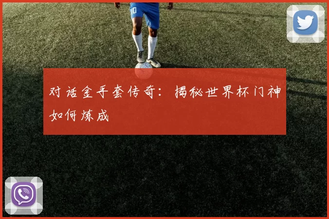 对话金手套传奇：揭秘世界杯门神如何炼成