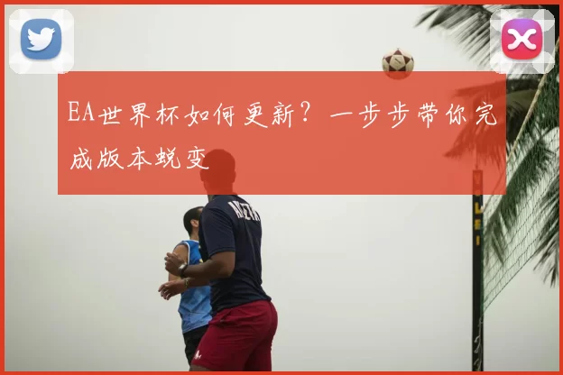 EA世界杯如何更新?一步步带你完成版本蜕变