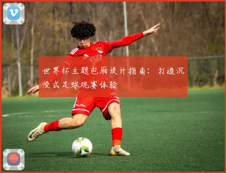 世界杯主题包厢设计指南:打造沉浸式足球观赛体验