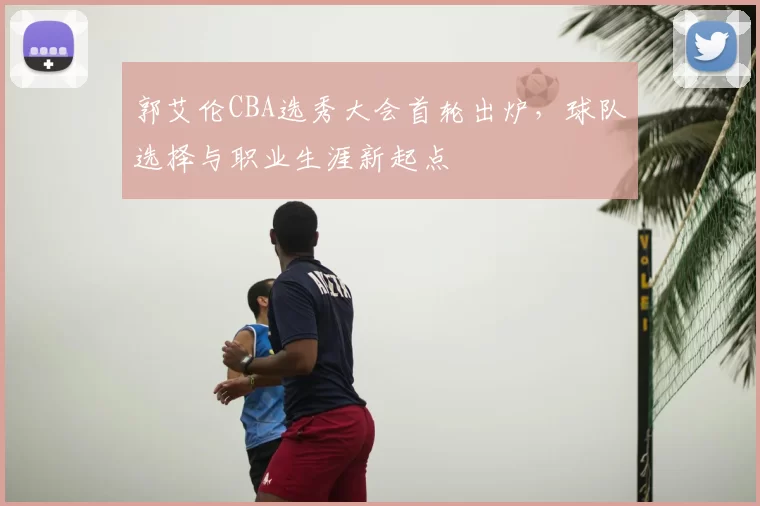 郭艾伦CBA选秀大会首轮出炉,球队选择与职业生涯新起点