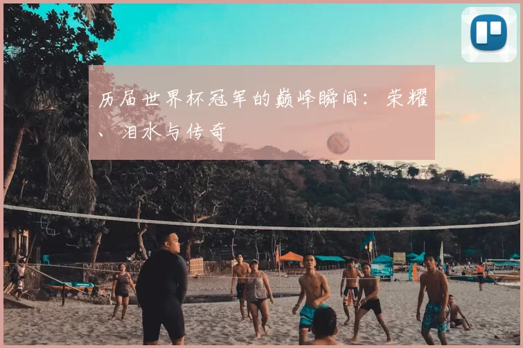 历届世界杯冠军的巅峰瞬间:荣耀、泪水与传奇