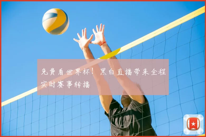 免费看世界杯!黑白直播带来全程实时赛事转播