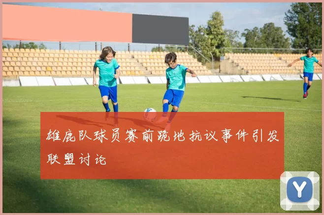 雄鹿队球员赛前跪地抗议事件引发联盟讨论
