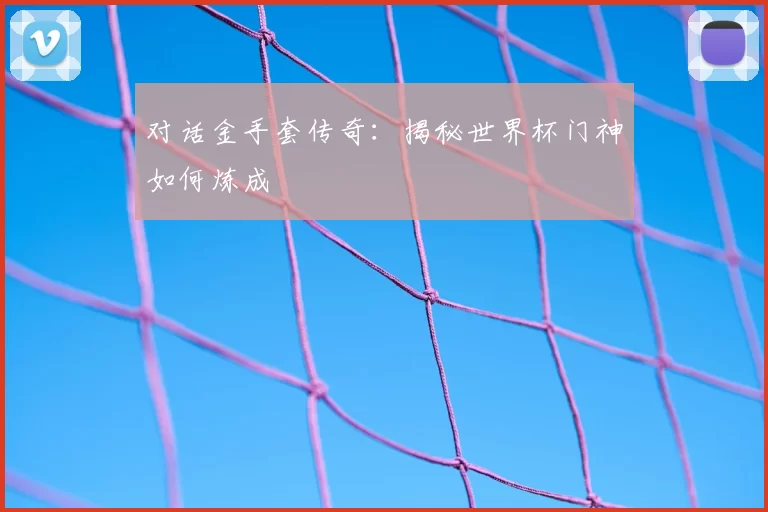对话金手套传奇:揭秘世界杯门神如何炼成