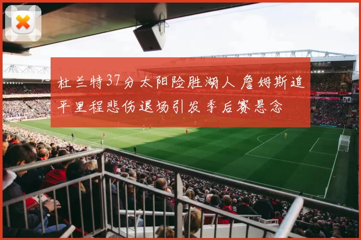 杜兰特37分太阳险胜湖人 詹姆斯追平里程悲伤退场引发季后赛悬念