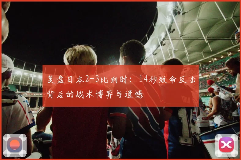 复盘日本2-3比利时：14秒致命反击背后的战术博弈与遗憾
