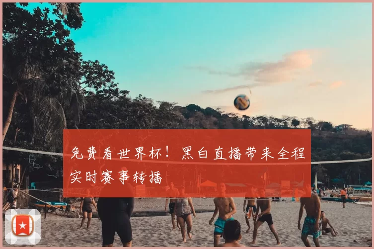 免费看世界杯!黑白直播带来全程实时赛事转播
