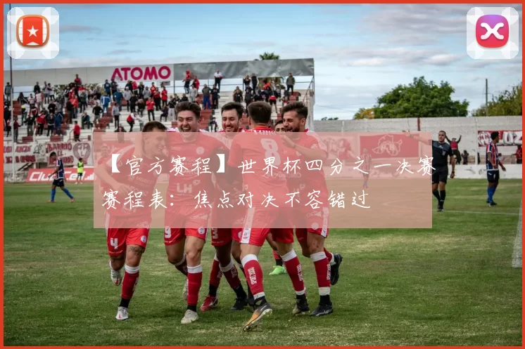 【官方赛程】世界杯四分之一决赛赛程表:焦点对决不容错过