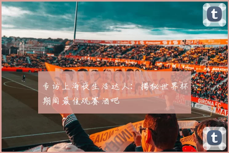 专访上海夜生活达人：揭秘世界杯期间最佳观赛酒吧