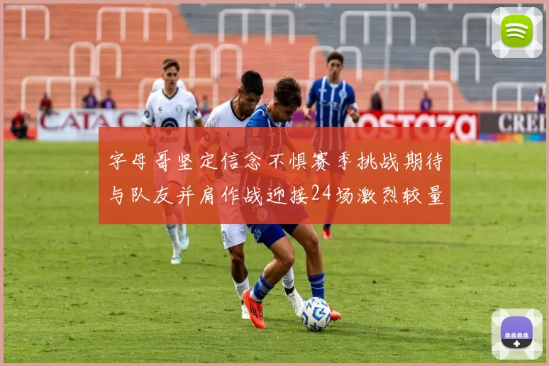 字母哥坚定信念不惧赛季挑战期待与队友并肩作战迎接24场激烈较量