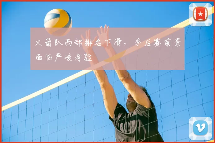 火箭队西部排名下滑,季后赛前景面临严峻考验