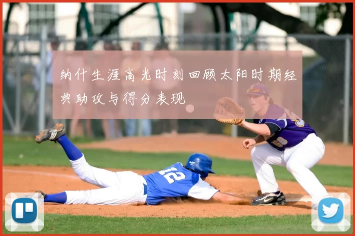 纳什生涯高光时刻回顾太阳时期经典助攻与得分表现