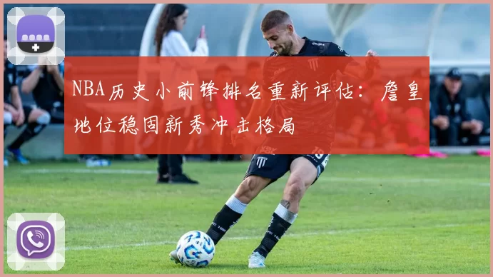 NBA历史小前锋排名重新评估:詹皇地位稳固新秀冲击格局